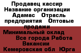 Продавец-кассир › Название организации ­ Адамас › Отрасль предприятия ­ Оптовые продажи › Минимальный оклад ­ 37 000 - Все города Работа » Вакансии   . Кемеровская обл.,Юрга г.